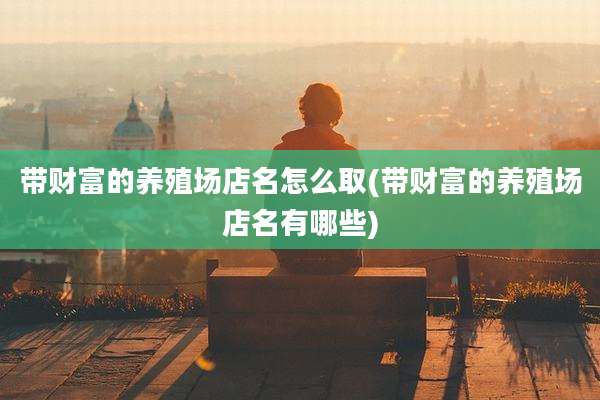带财富的养殖场店名怎么取(带财富的养殖场店名有哪些)
