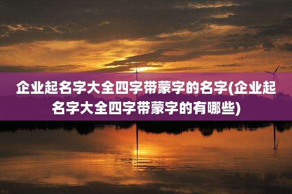 企业起名字大全四字带蒙字的名字(企业起名字大全四字带蒙字的有哪些)