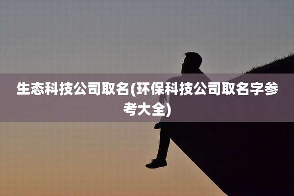 生态科技公司取名(环保科技公司取名字参考大全)