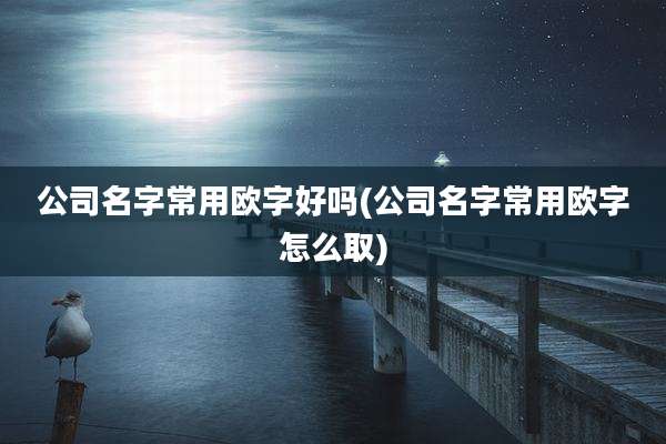 公司名字常用欧字好吗(公司名字常用欧字怎么取)