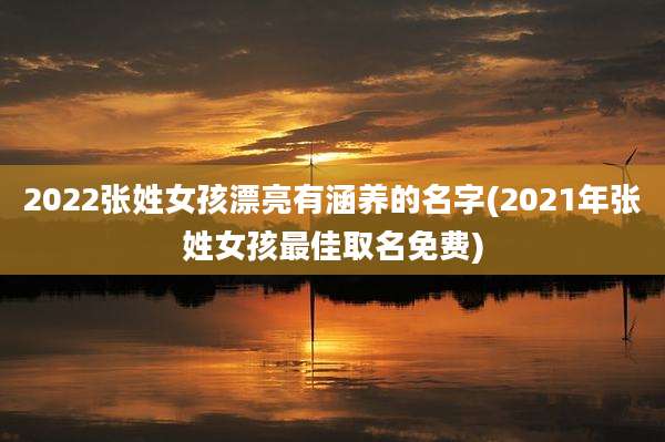 2022张姓女孩漂亮有涵养的名字(2021年张姓女孩最佳取名免费)