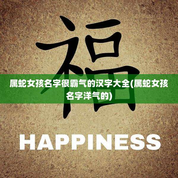 属蛇女孩名字很霸气的汉字大全(属蛇女孩名字洋气的)