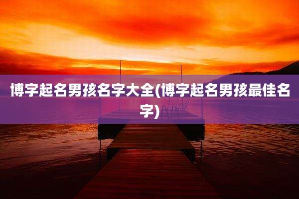 博字起名男孩名字大全(博字起名男孩最佳名字)