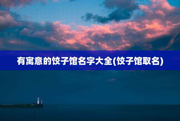 有寓意的饺子馆名字大全(饺子馆取名)