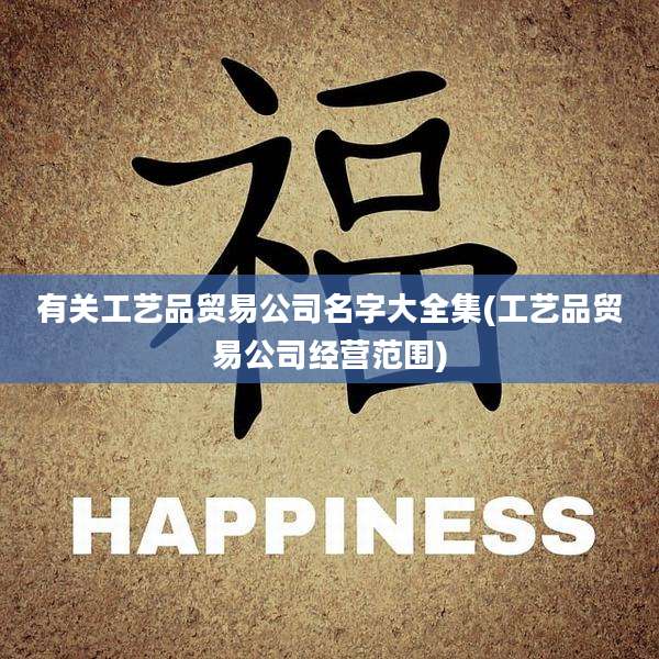 有关工艺品贸易公司名字大全集(工艺品贸易公司经营范围)