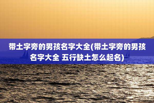 带土字旁的男孩名字大全(带土字旁的男孩名字大全 五行缺土怎么起名)