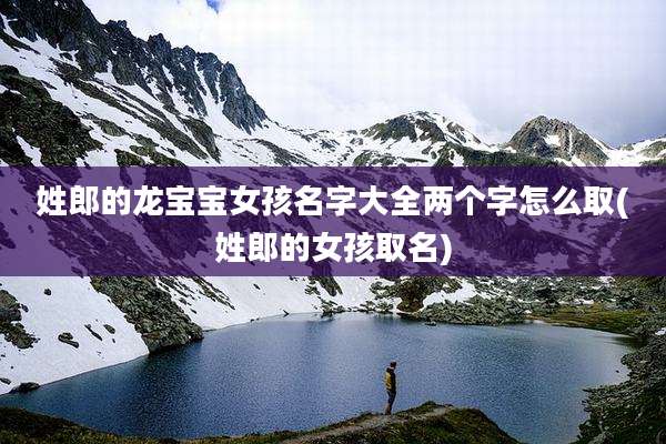 姓郎的龙宝宝女孩名字大全两个字怎么取(姓郎的女孩取名)