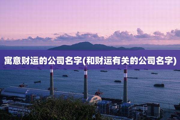 寓意财运的公司名字(和财运有关的公司名字)