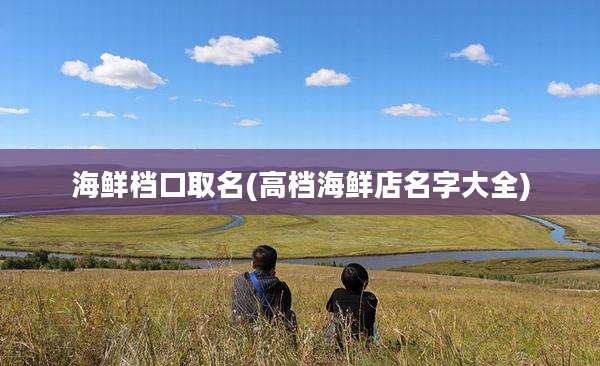 海鲜档口取名(高档海鲜店名字大全)