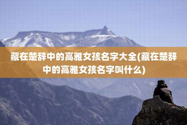 藏在楚辞中的高雅女孩名字大全(藏在楚辞中的高雅女孩名字叫什么)