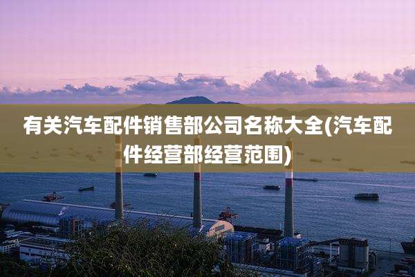 有关汽车配件销售部公司名称大全(汽车配件经营部经营范围)