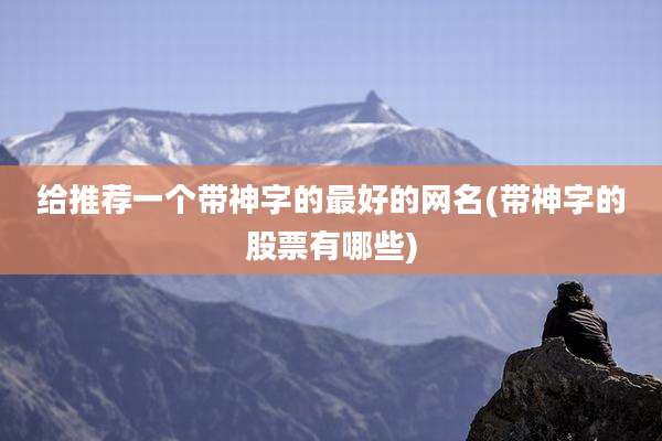 给推荐一个带神字的最好的网名(带神字的股票有哪些)
