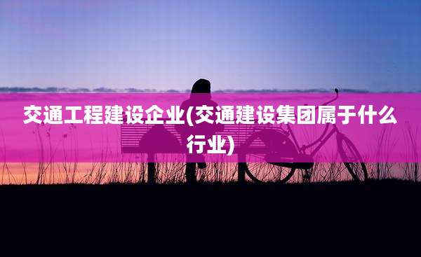 交通工程建设企业(交通建设集团属于什么行业)