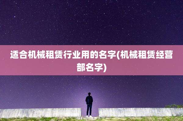 适合机械租赁行业用的名字(机械租赁经营部名字)