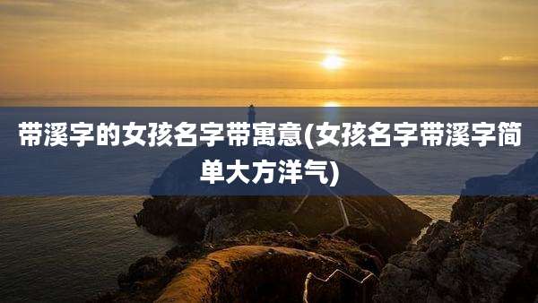 带溪字的女孩名字带寓意(女孩名字带溪字简单大方洋气)