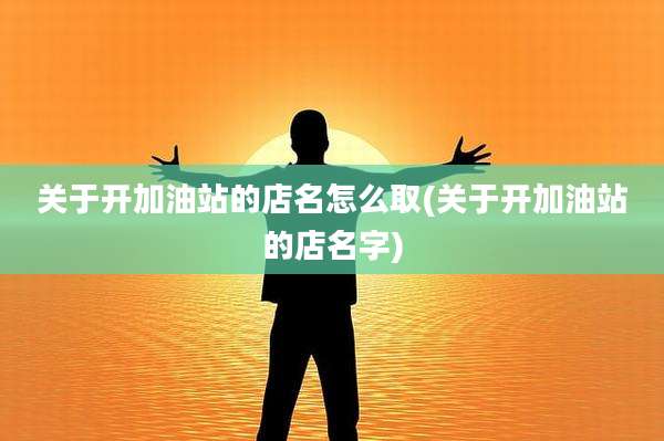 关于开加油站的店名怎么取(关于开加油站的店名字)