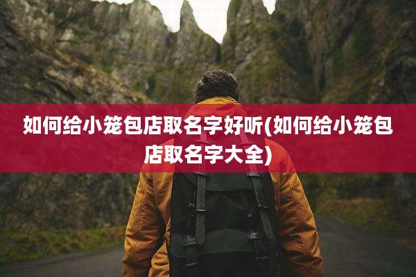 如何给小笼包店取名字好听(如何给小笼包店取名字大全)