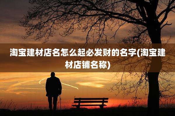 淘宝建材店名怎么起必发财的名字(淘宝建材店铺名称)