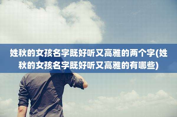 姓秋的女孩名字既好听又高雅的两个字(姓秋的女孩名字既好听又高雅的有哪些)