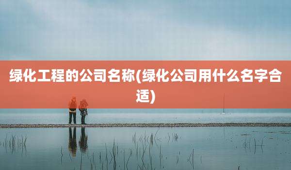 绿化工程的公司名称(绿化公司用什么名字合适)