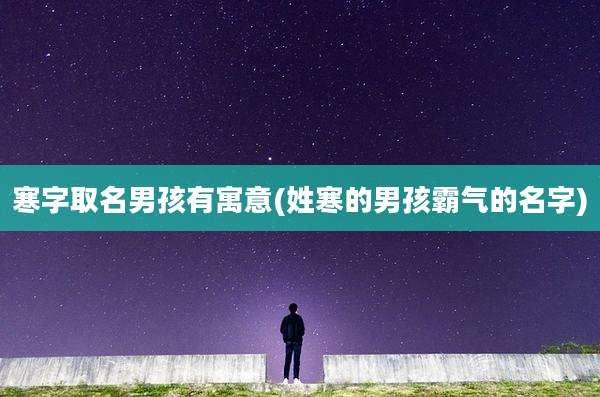 寒字取名男孩有寓意(姓寒的男孩霸气的名字)