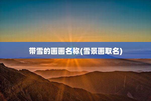 带雪的画画名称(雪景画取名)