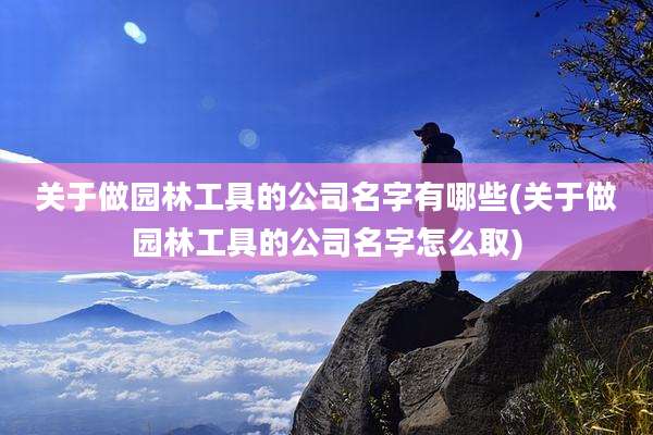 关于做园林工具的公司名字有哪些(关于做园林工具的公司名字怎么取)