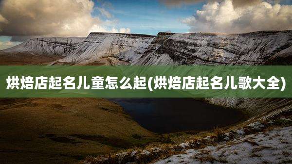 烘焙店起名儿童怎么起(烘焙店起名儿歌大全)