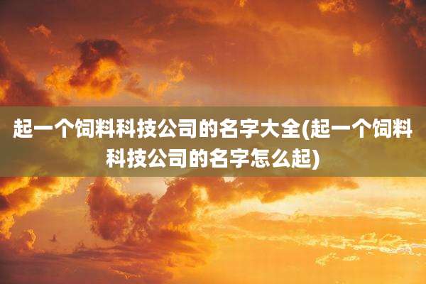 起一个饲料科技公司的名字大全(起一个饲料科技公司的名字怎么起)