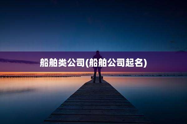 船舶类公司(船舶公司起名)