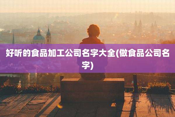 好听的食品加工公司名字大全(做食品公司名字)