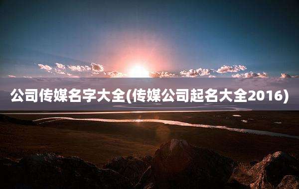 公司传媒名字大全(传媒公司起名大全2016)