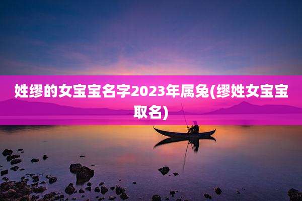 姓缪的女宝宝名字2023年属兔(缪姓女宝宝取名)