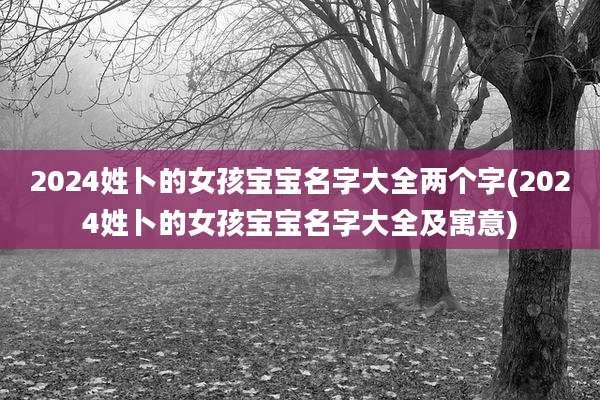 2024姓卜的女孩宝宝名字大全两个字(2024姓卜的女孩宝宝名字大全及寓意)