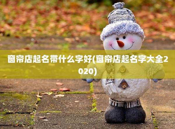 窗帘店起名带什么字好(窗帘店起名字大全2020)