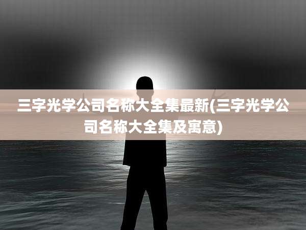 三字光学公司名称大全集最新(三字光学公司名称大全集及寓意)