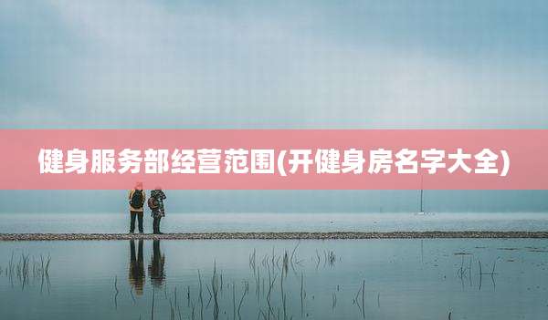 健身服务部经营范围(开健身房名字大全)