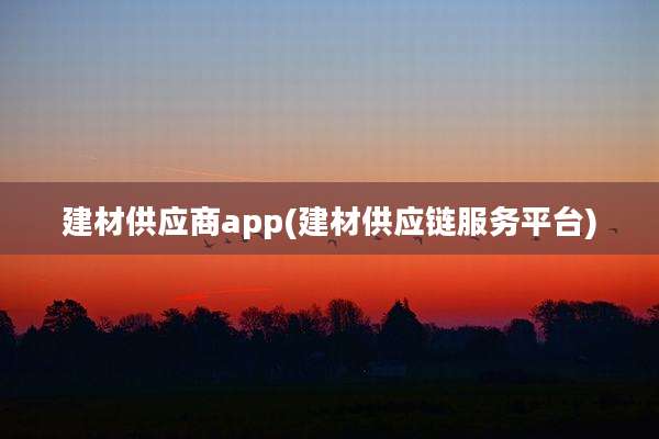 建材供应商app(建材供应链服务平台)