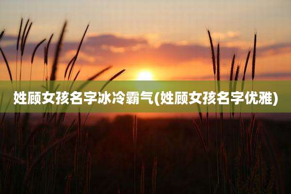 姓顾女孩名字冰冷霸气(姓顾女孩名字优雅)