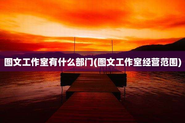 图文工作室有什么部门(图文工作室经营范围)