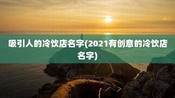 吸引人的冷饮店名字(2021有创意的冷饮店名字)