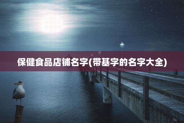 保健食品店铺名字(带基字的名字大全)