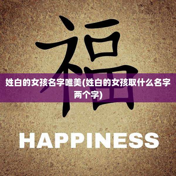 姓白的女孩名字唯美(姓白的女孩取什么名字两个字)