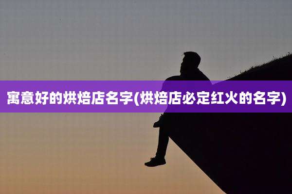 寓意好的烘焙店名字(烘焙店必定红火的名字)