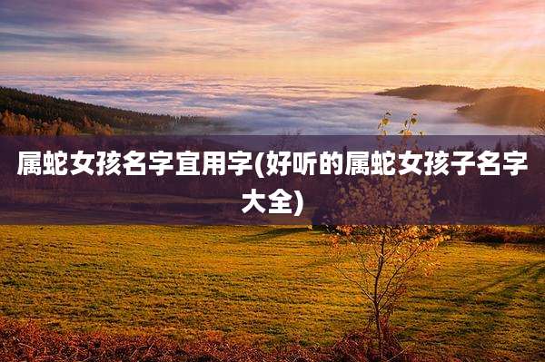 属蛇女孩名字宜用字(好听的属蛇女孩子名字大全)