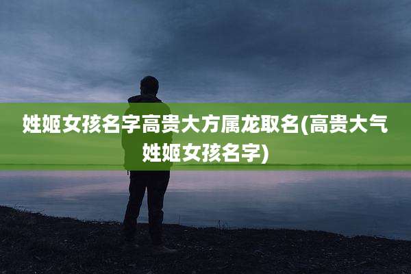 姓姬女孩名字高贵大方属龙取名(高贵大气姓姬女孩名字)