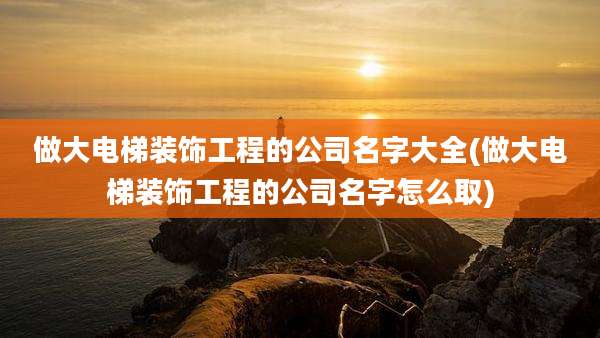 做大电梯装饰工程的公司名字大全(做大电梯装饰工程的公司名字怎么取)