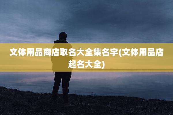 文体用品商店取名大全集名字(文体用品店起名大全)