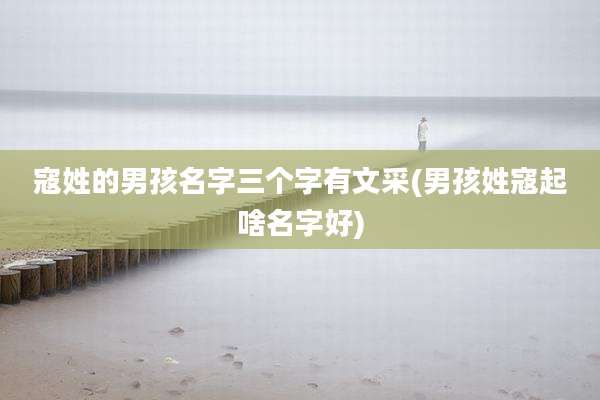 寇姓的男孩名字三个字有文采(男孩姓寇起啥名字好)