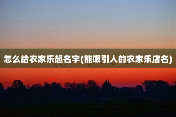 怎么给农家乐起名字(能吸引人的农家乐店名)
